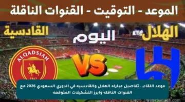 موعد اللقاء.. تفاصيل مباراة الهلال والقادسية في الدوري السعودي 2026 مع القنوات الناقلة وأبرز التشكيلات المتوقعة